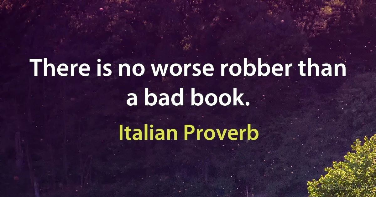 There is no worse robber than a bad book. (Italian Proverb)