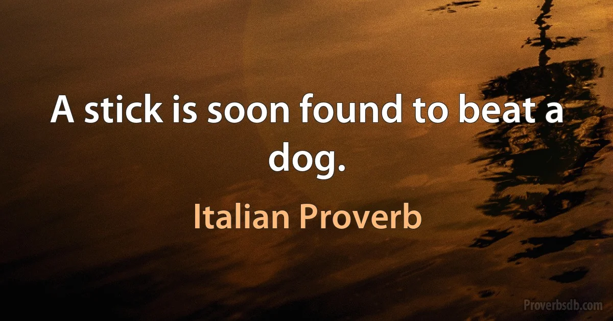 A stick is soon found to beat a dog. (Italian Proverb)