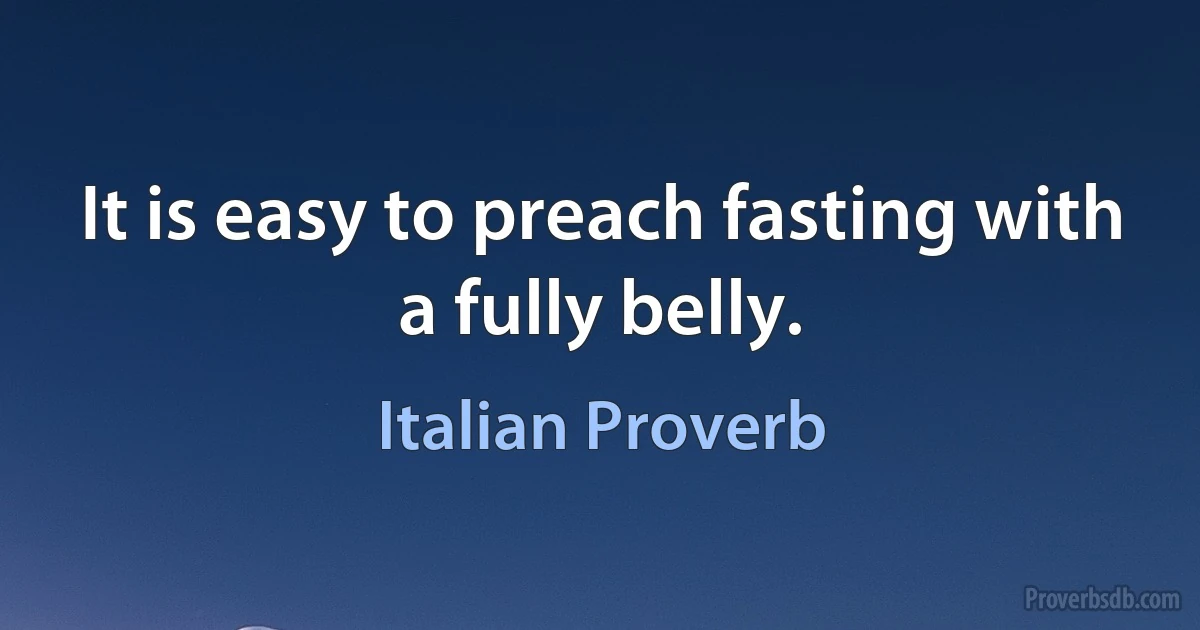 It is easy to preach fasting with a fully belly. (Italian Proverb)