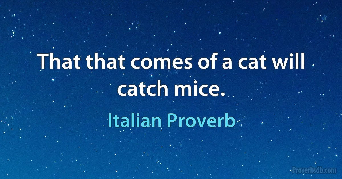 That that comes of a cat will catch mice. (Italian Proverb)