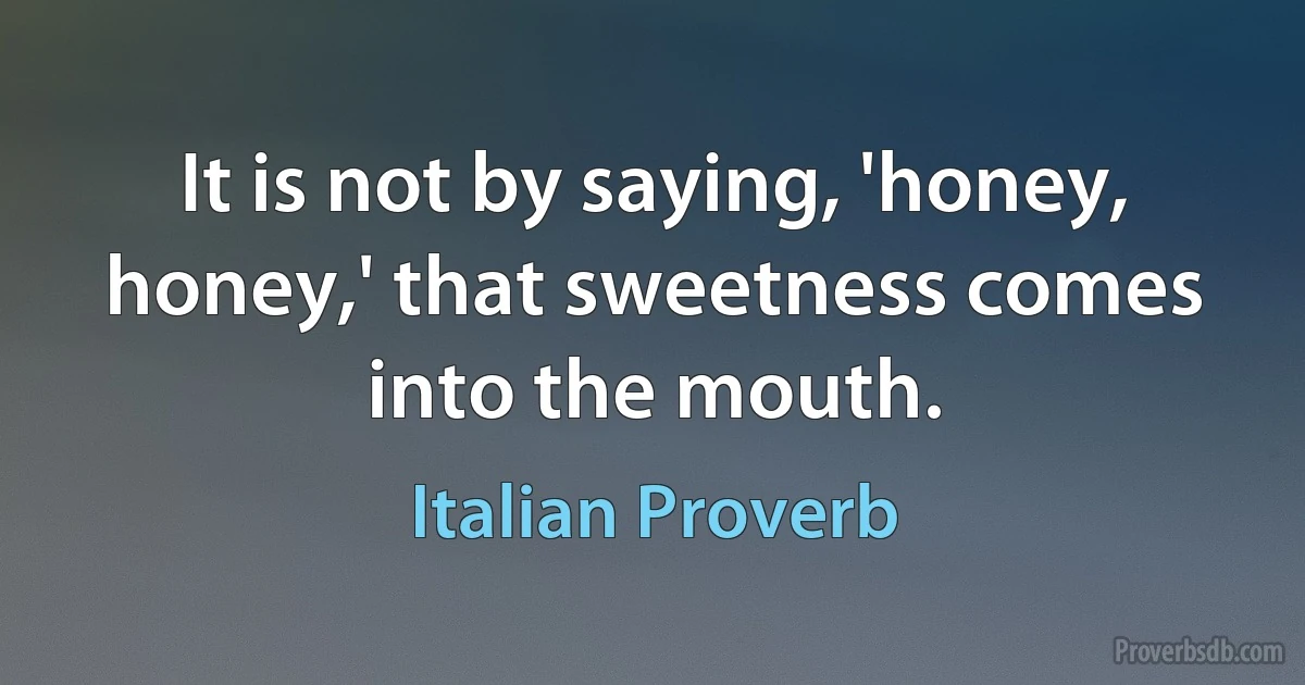 It is not by saying, 'honey, honey,' that sweetness comes into the mouth. (Italian Proverb)