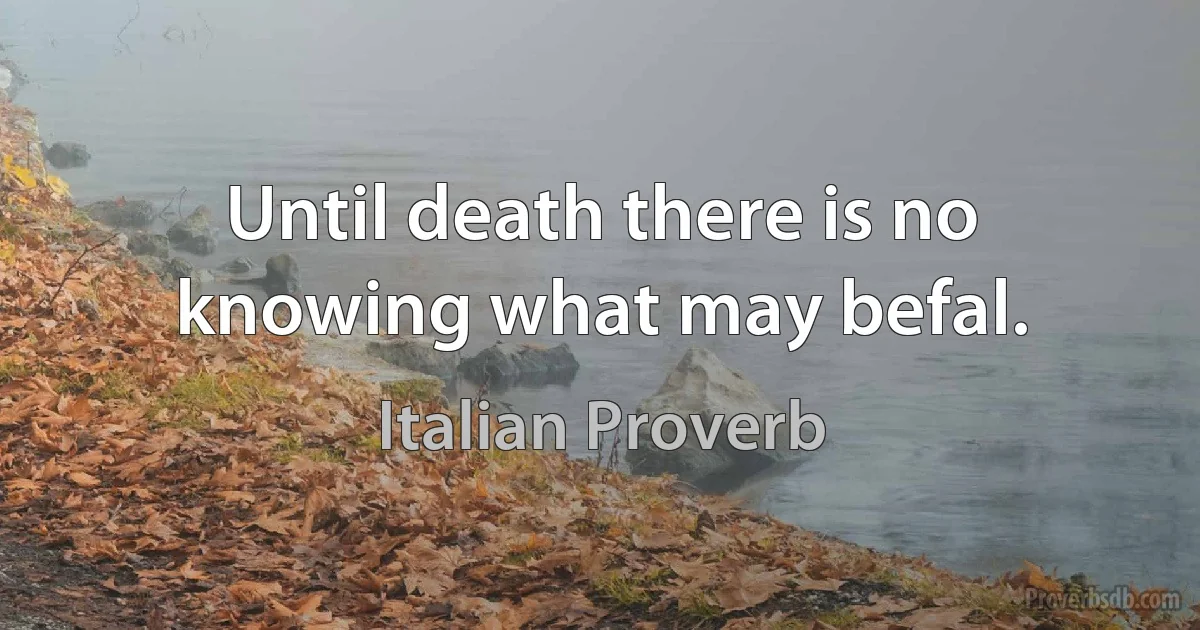 Until death there is no knowing what may befal. (Italian Proverb)