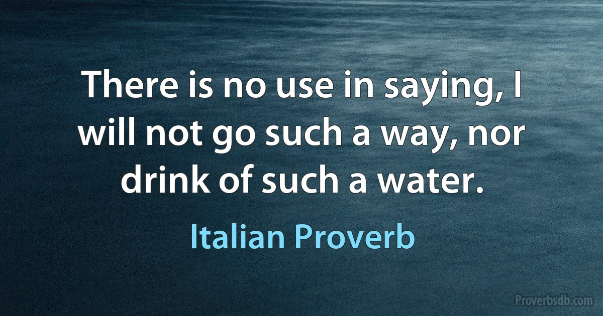 There is no use in saying, I will not go such a way, nor drink of such a water. (Italian Proverb)