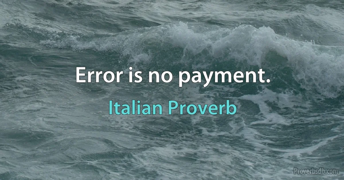 Error is no payment. (Italian Proverb)