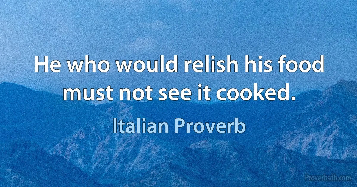 He who would relish his food must not see it cooked. (Italian Proverb)