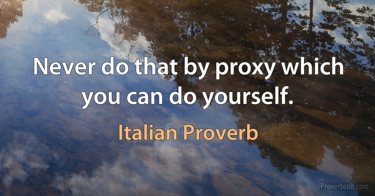 Never do that by proxy which you can do yourself. (Italian Proverb)