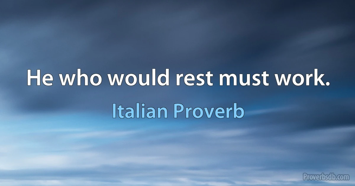 He who would rest must work. (Italian Proverb)