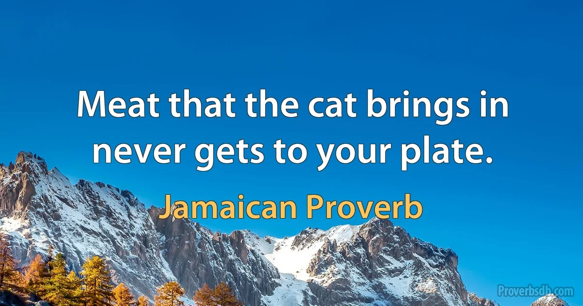 Meat that the cat brings in never gets to your plate. (Jamaican Proverb)