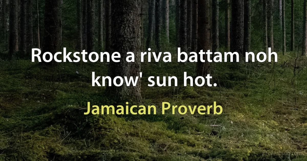 Rockstone a riva battam noh know' sun hot. (Jamaican Proverb)