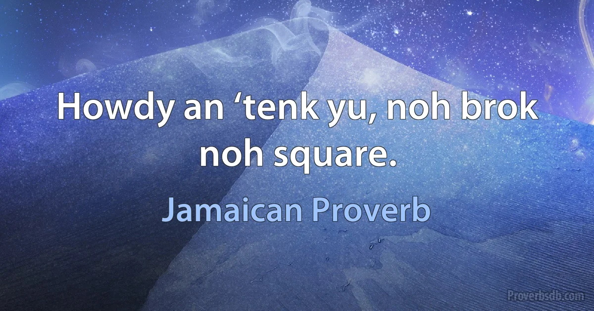 Howdy an ‘tenk yu, noh brok noh square. (Jamaican Proverb)