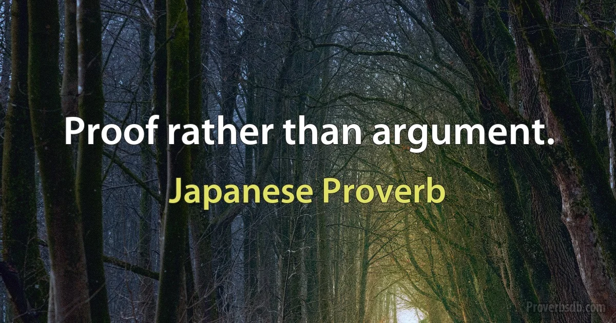 Proof rather than argument. (Japanese Proverb)