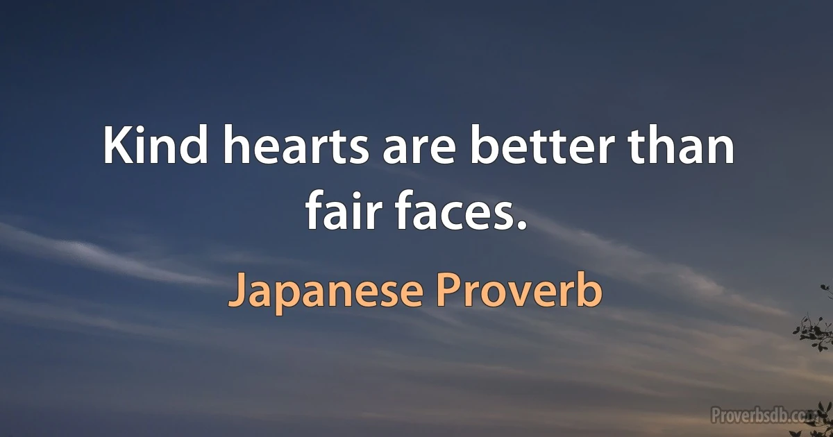 Kind hearts are better than fair faces. (Japanese Proverb)