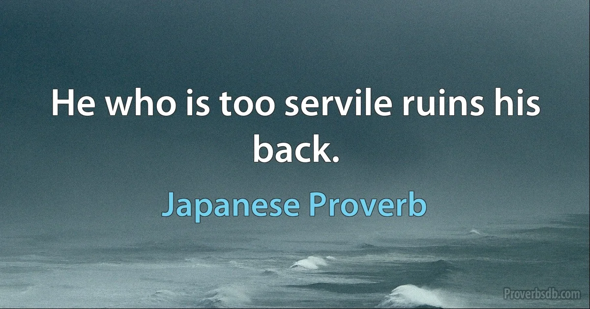 He who is too servile ruins his back. (Japanese Proverb)