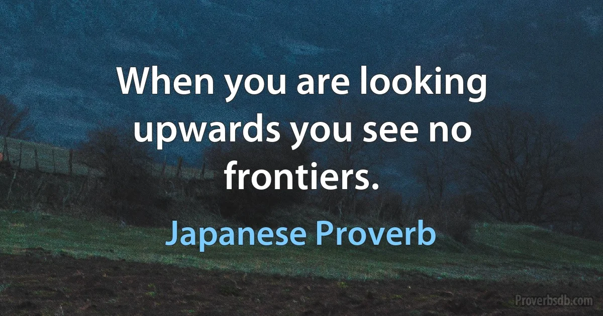 When you are looking upwards you see no frontiers. (Japanese Proverb)