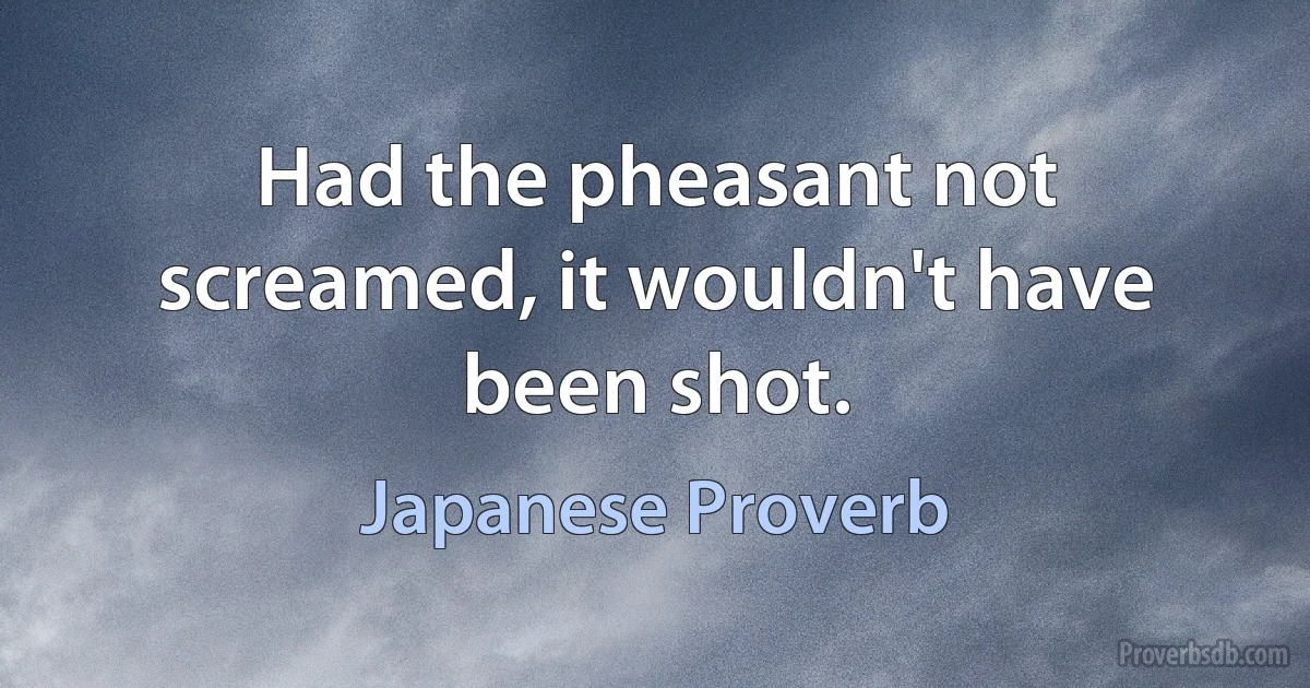 Had the pheasant not screamed, it wouldn't have been shot. (Japanese Proverb)