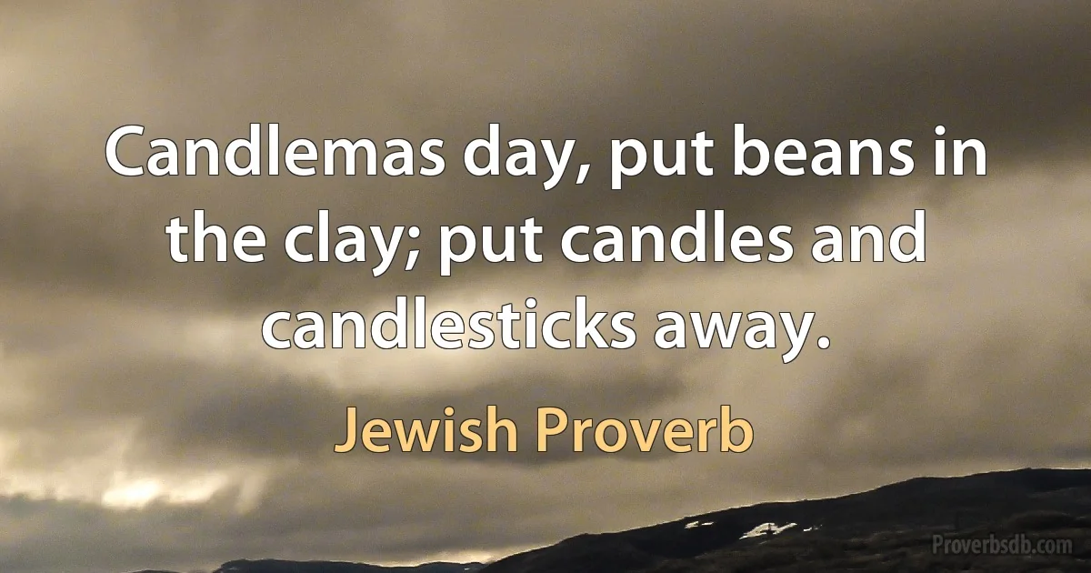 Candlemas day, put beans in the clay; put candles and candlesticks away. (Jewish Proverb)