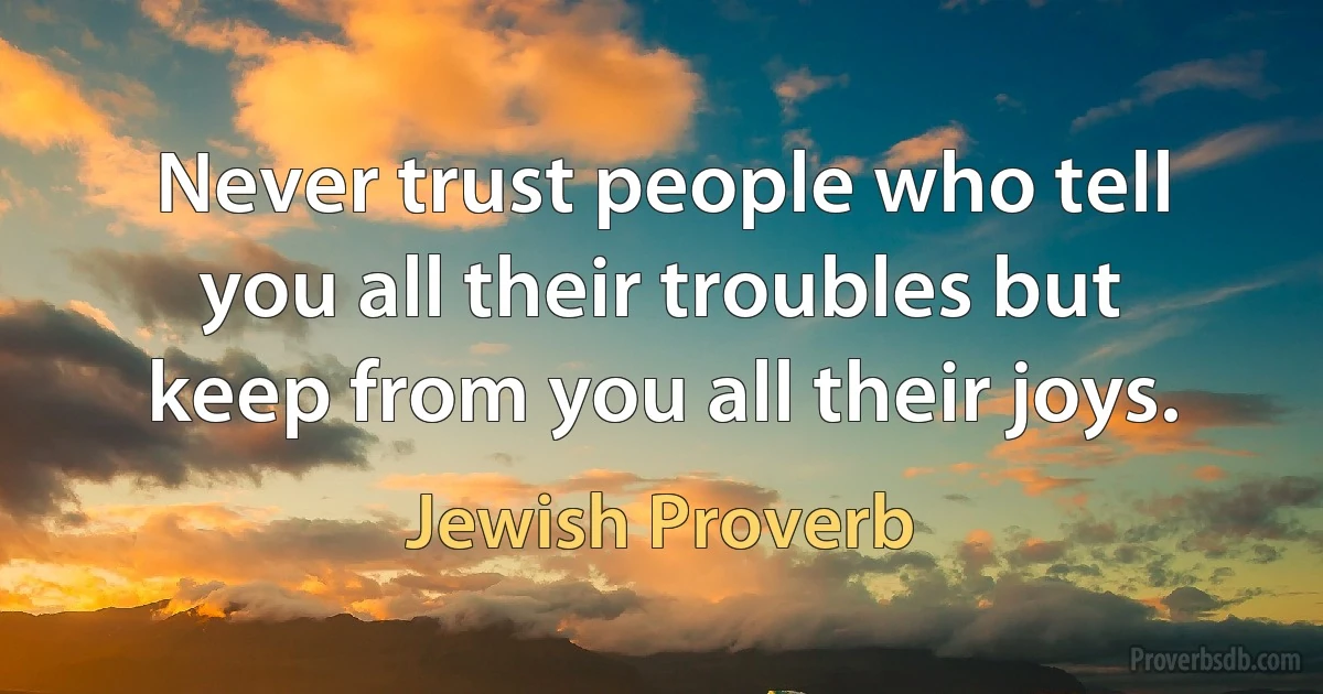 Never trust people who tell you all their troubles but keep from you all their joys. (Jewish Proverb)