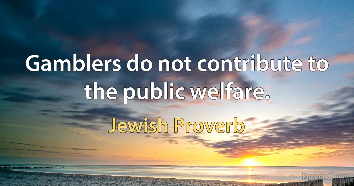 Gamblers do not contribute to the public welfare. (Jewish Proverb)