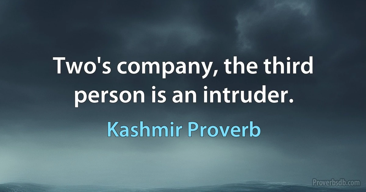 Two's company, the third person is an intruder. (Kashmir Proverb)