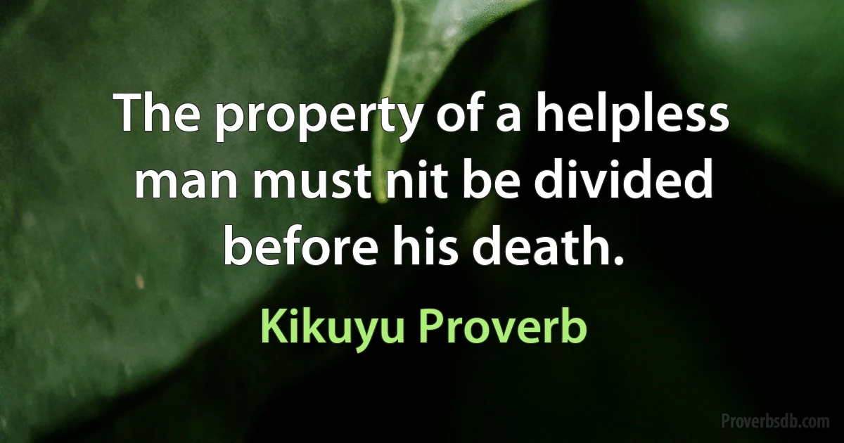 The property of a helpless man must nit be divided before his death. (Kikuyu Proverb)