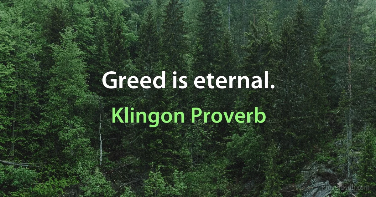 Greed is eternal. (Klingon Proverb)