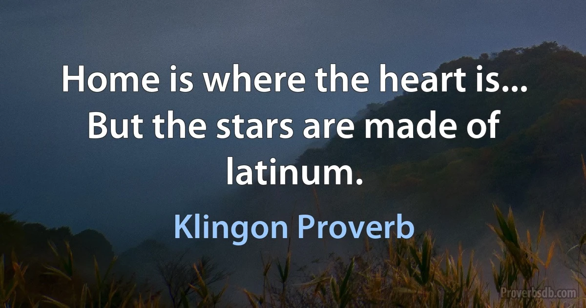 Home is where the heart is... But the stars are made of latinum. (Klingon Proverb)