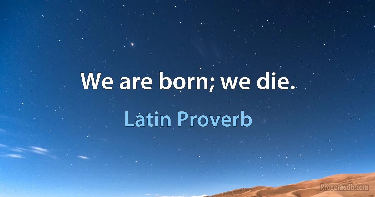 We are born; we die. (Latin Proverb)