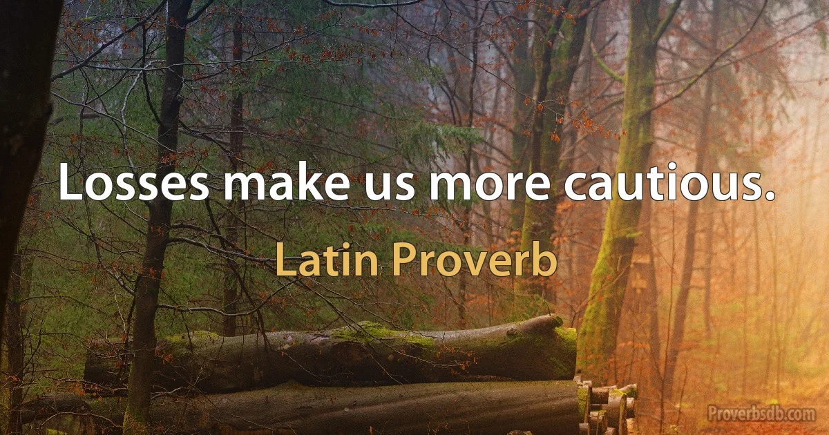 Losses make us more cautious. (Latin Proverb)