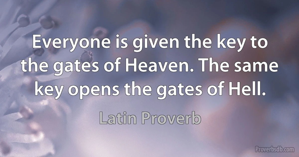 Everyone is given the key to the gates of Heaven. The same key opens the gates of Hell. (Latin Proverb)