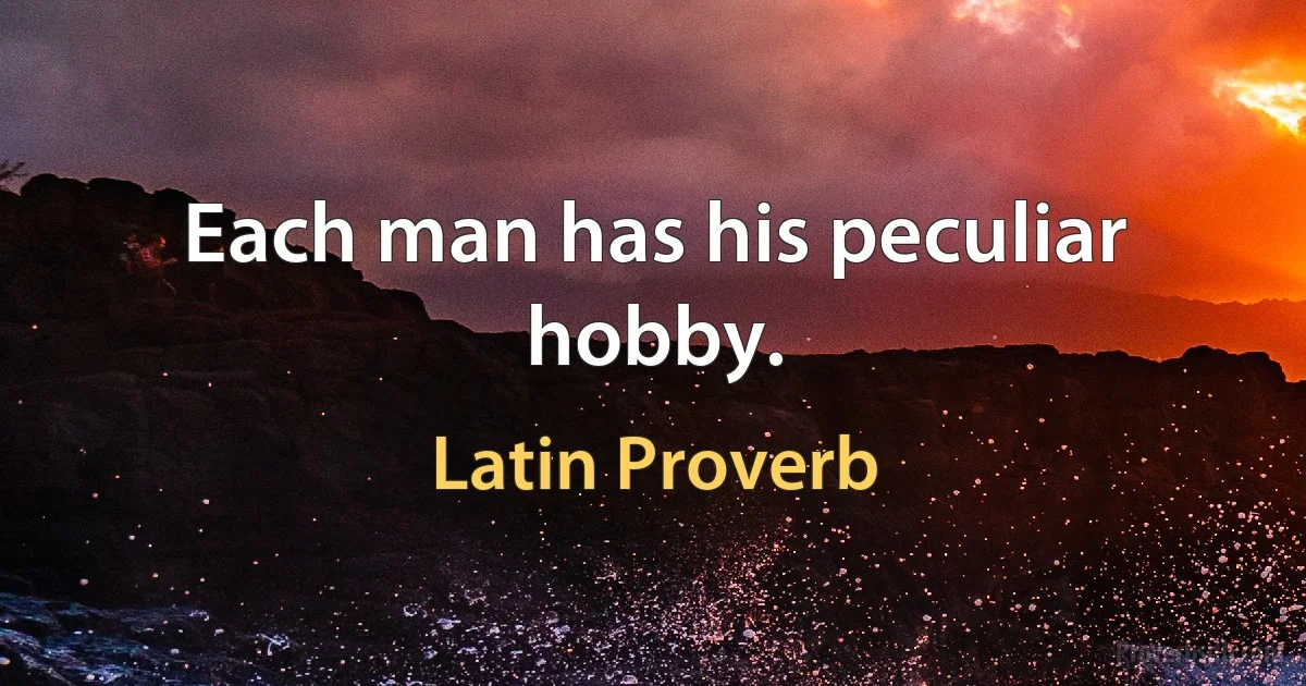 Each man has his peculiar hobby. (Latin Proverb)