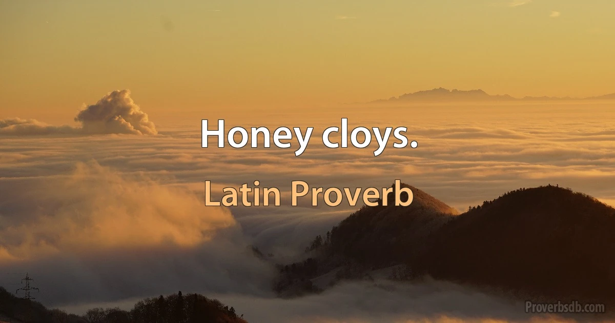 Honey cloys. (Latin Proverb)