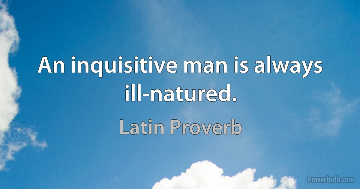 An inquisitive man is always ill-natured. (Latin Proverb)