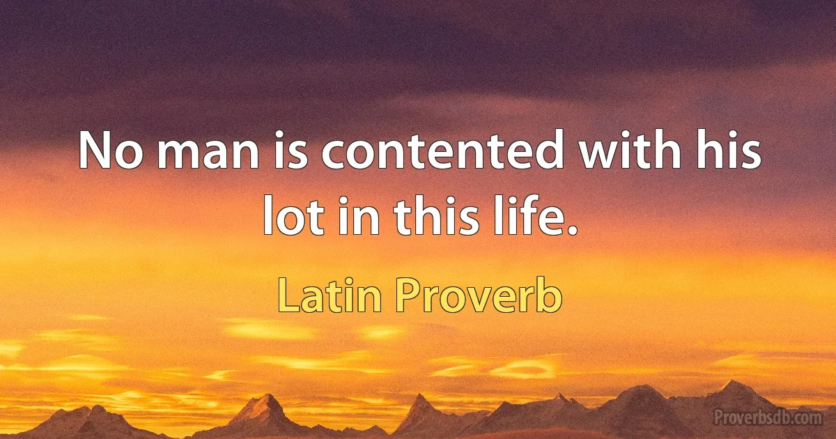 No man is contented with his lot in this life. (Latin Proverb)