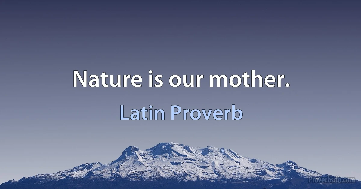 Nature is our mother. (Latin Proverb)