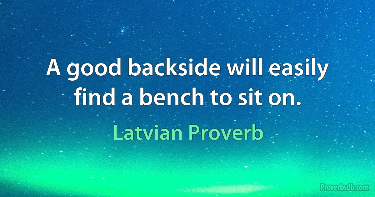 A good backside will easily find a bench to sit on. (Latvian Proverb)