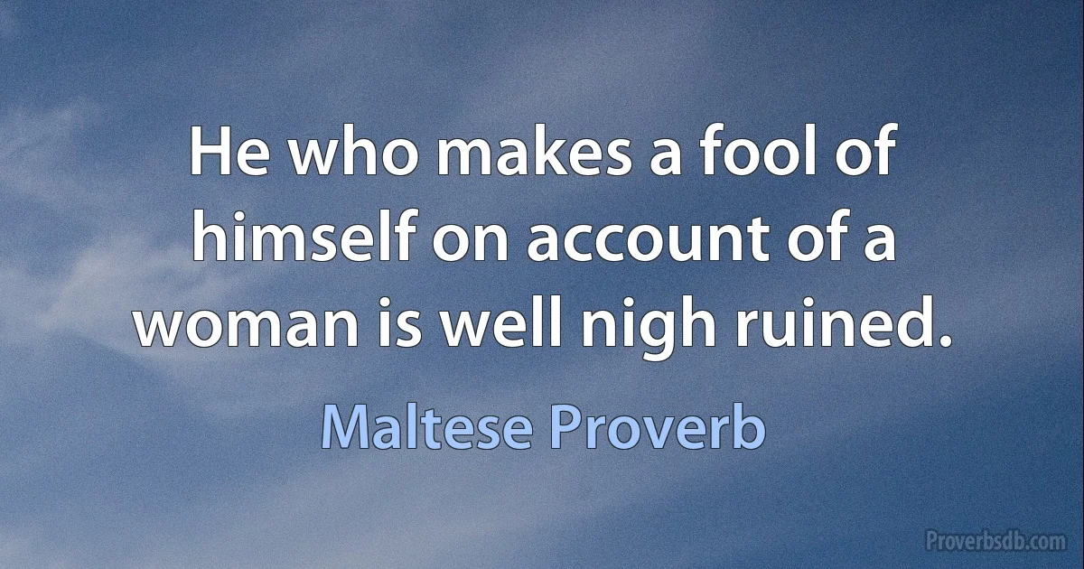 He who makes a fool of himself on account of a woman is well nigh ruined. (Maltese Proverb)