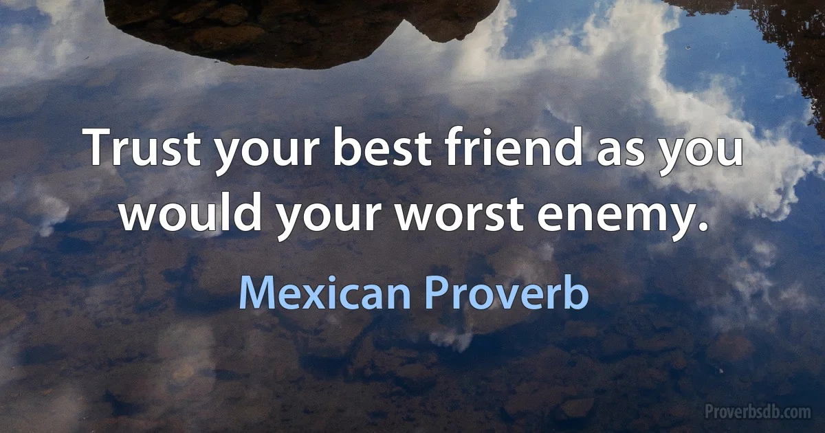 Trust your best friend as you would your worst enemy. (Mexican Proverb)