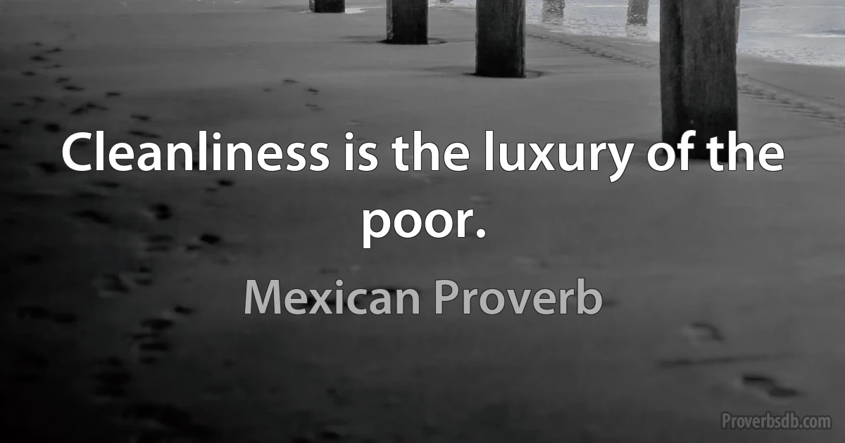 Cleanliness is the luxury of the poor. (Mexican Proverb)