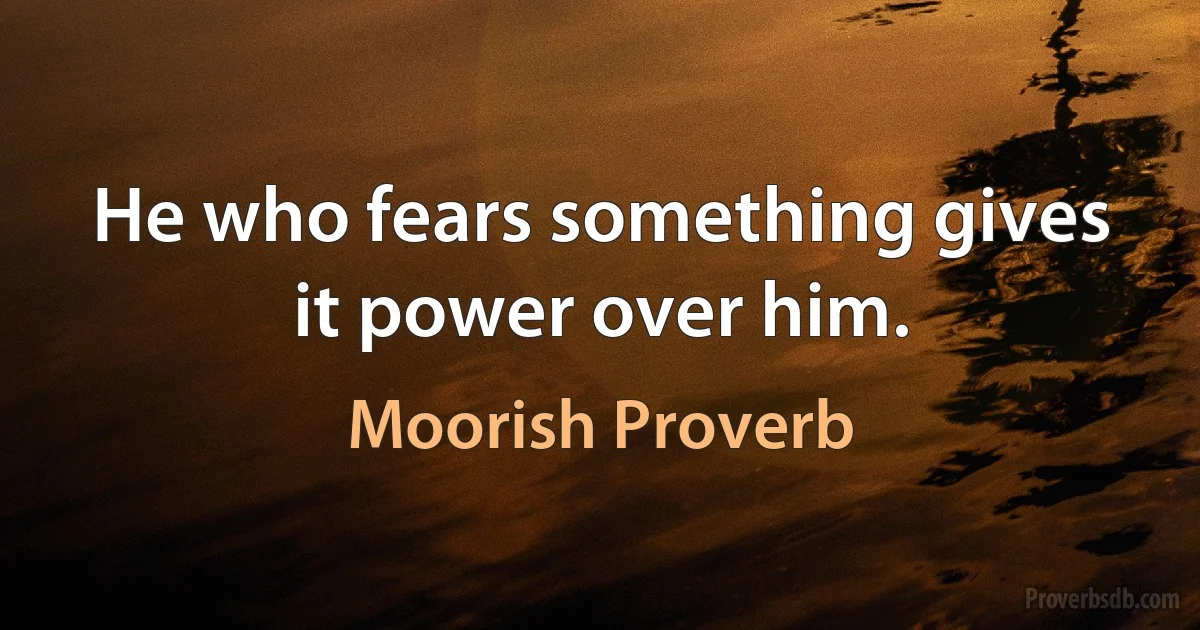 He who fears something gives it power over him. (Moorish Proverb)