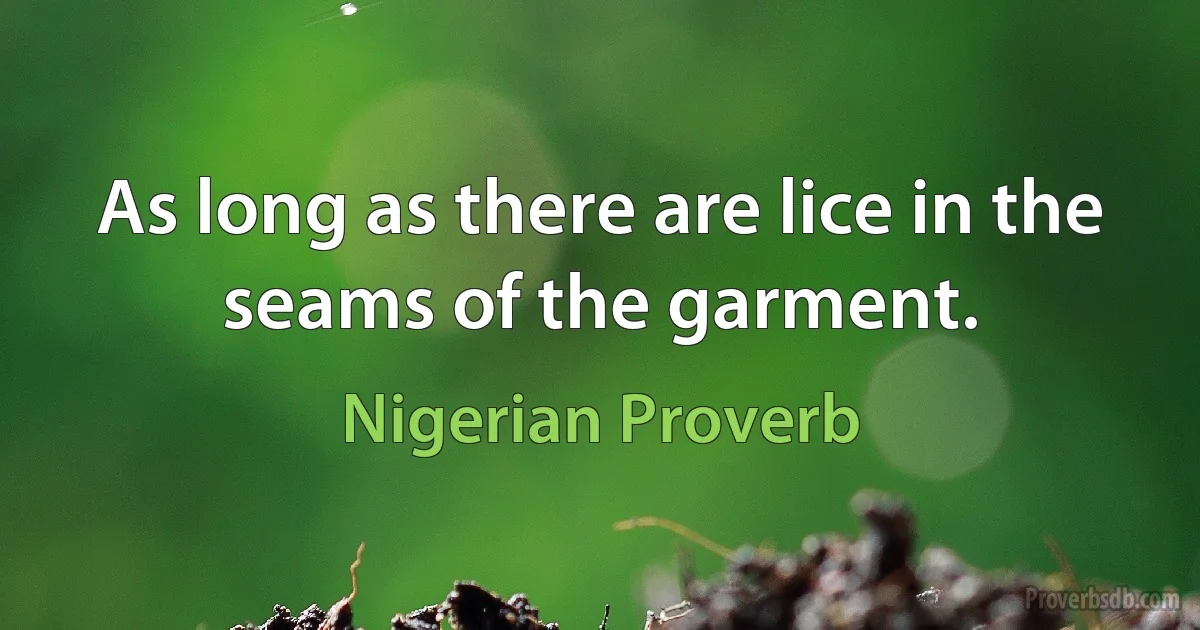 As long as there are lice in the seams of the garment. (Nigerian Proverb)