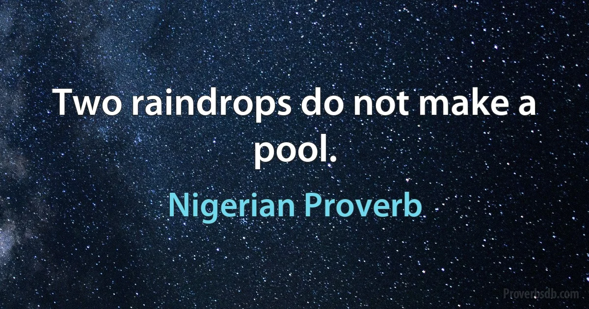 Two raindrops do not make a pool. (Nigerian Proverb)