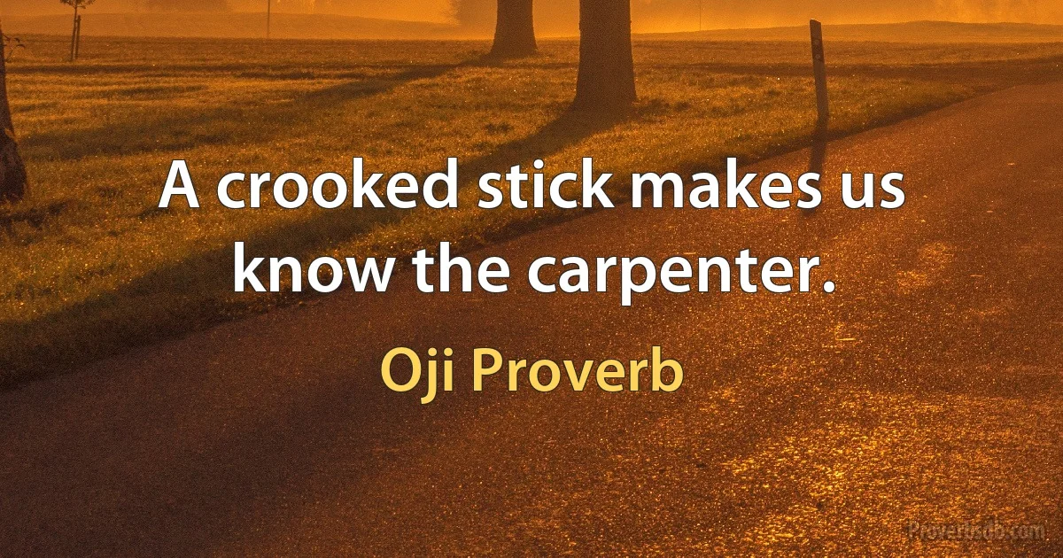 A crooked stick makes us know the carpenter. (Oji Proverb)