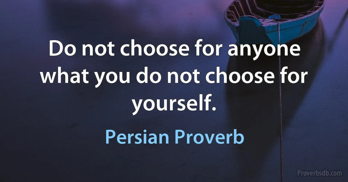 Do not choose for anyone what you do not choose for yourself. (Persian Proverb)