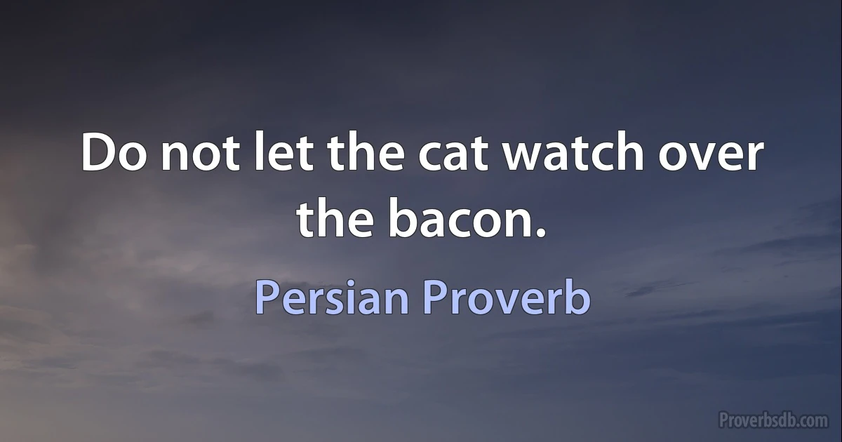 Do not let the cat watch over the bacon. (Persian Proverb)