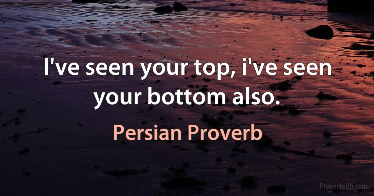 I've seen your top, i've seen your bottom also. (Persian Proverb)