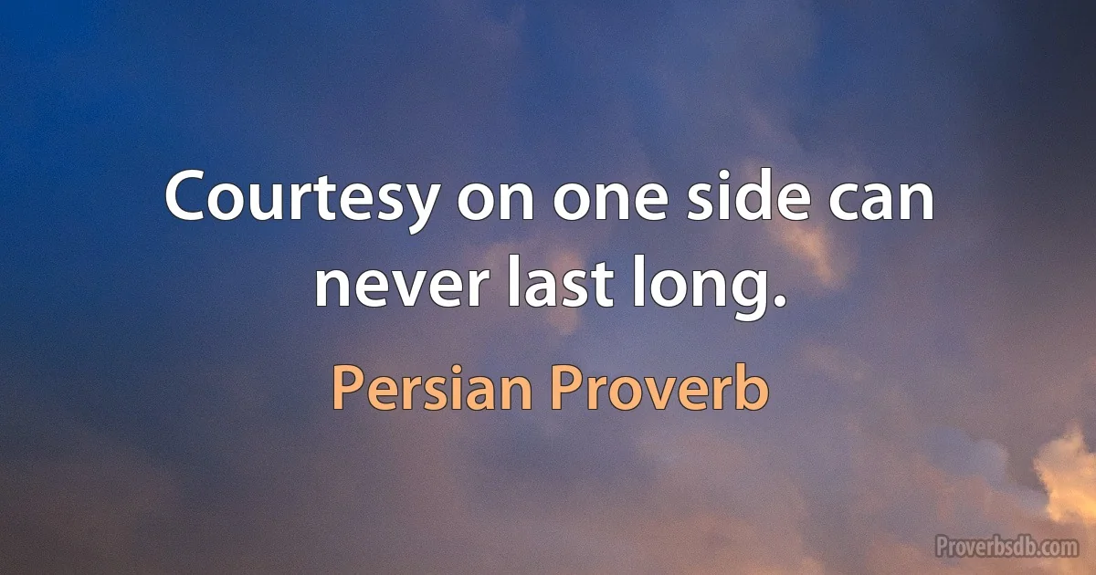 Courtesy on one side can never last long. (Persian Proverb)