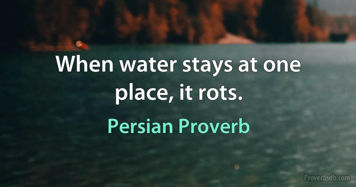 When water stays at one place, it rots. (Persian Proverb)