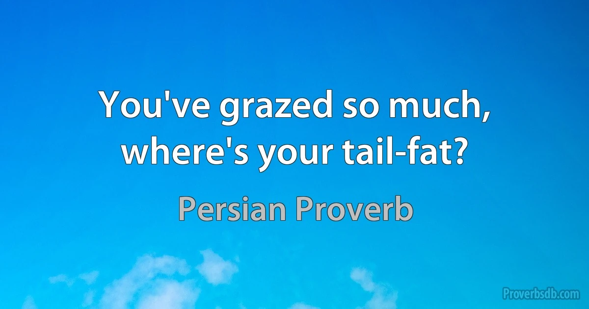 You've grazed so much, where's your tail-fat? (Persian Proverb)