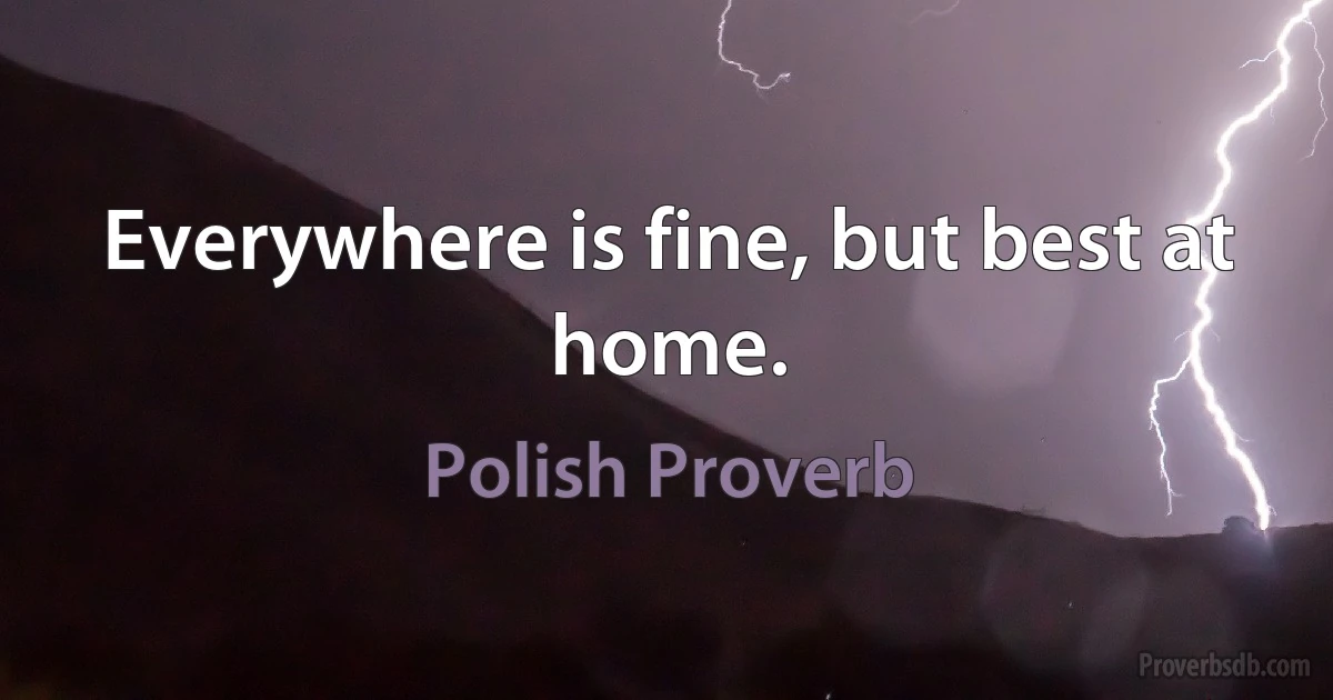 Everywhere is fine, but best at home. (Polish Proverb)