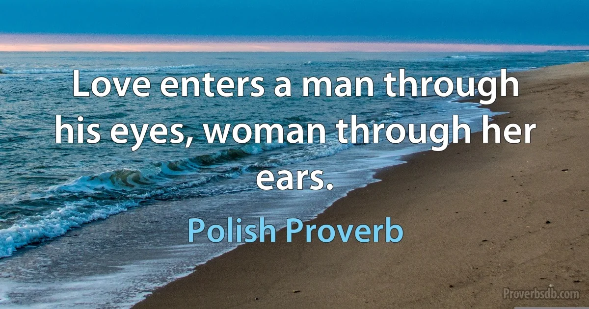 Love enters a man through his eyes, woman through her ears. (Polish Proverb)